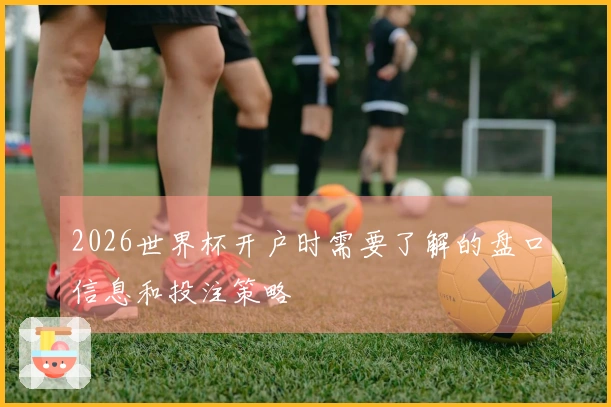 2026世界杯开户时需要了解的盘口信息和投注策略