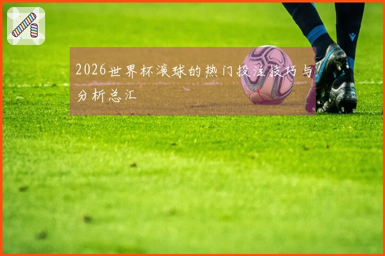 2026世界杯滚球的热门投注技巧与分析总汇
