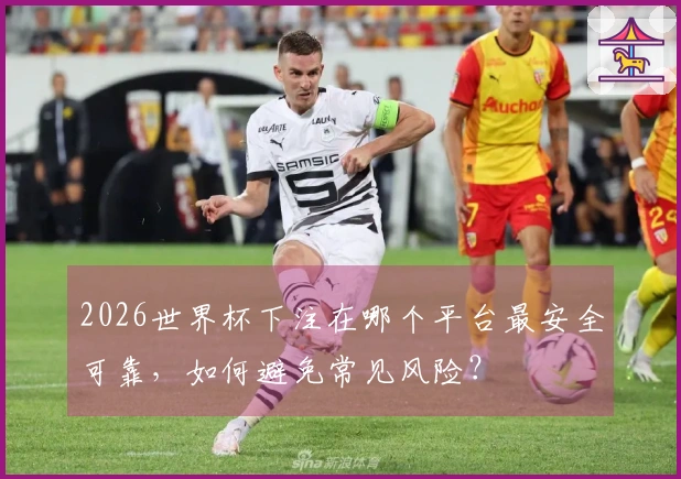 2026世界杯下注在哪个平台最安全可靠，如何避免常见风险？