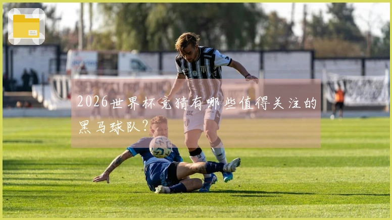 2026世界杯竞猜有哪些值得关注的黑马球队？