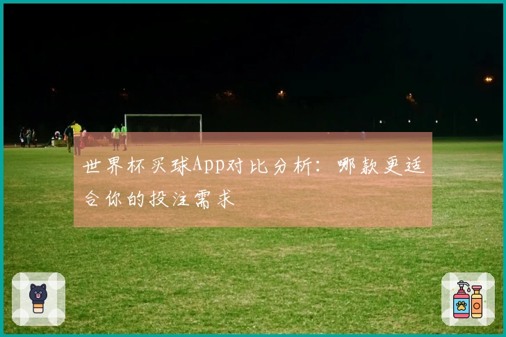世界杯买球App对比分析：哪款更适合你的投注需求