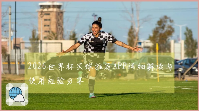 2026世界杯买球推荐APP详细解读与使用经验分享