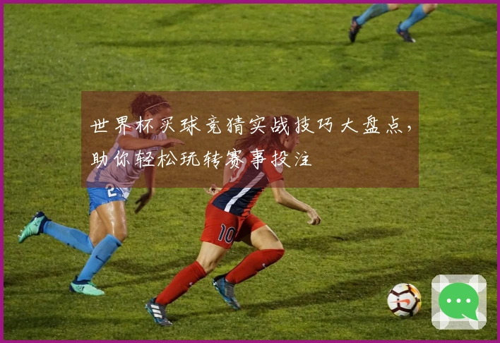 世界杯买球竞猜实战技巧大盘点，助你轻松玩转赛事投注