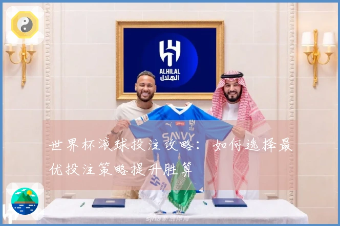 世界杯滚球投注攻略：如何选择最优投注策略提升胜算