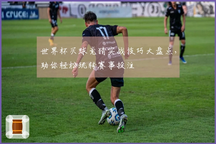 世界杯买球竞猜实战技巧大盘点，助你轻松玩转赛事投注