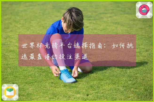 世界杯竞猜平台选择指南：如何挑选最靠谱的投注渠道