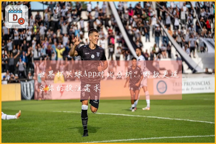 世界杯买球App对比分析：哪款更适合你的投注需求