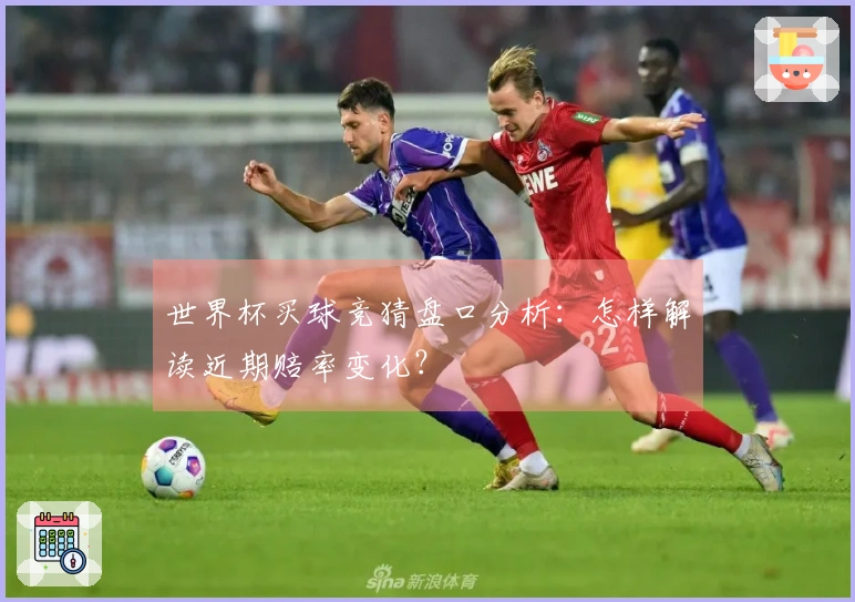 世界杯买球竞猜盘口分析：怎样解读近期赔率变化？