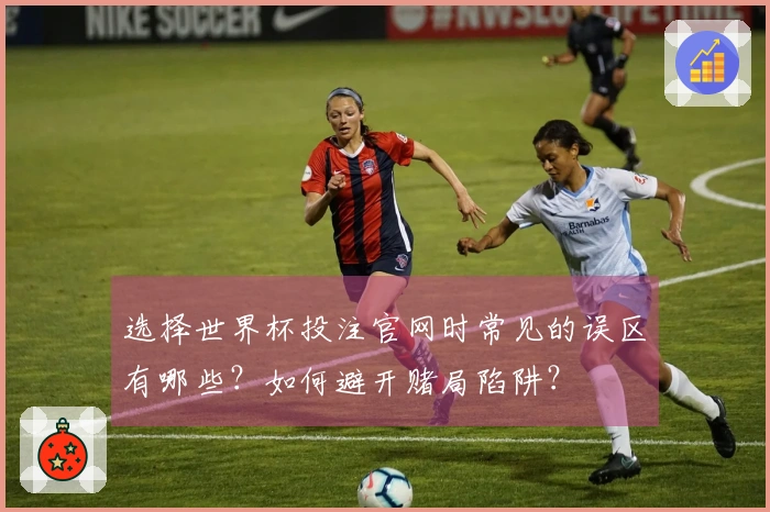 选择世界杯投注官网时常见的误区有哪些？如何避开赌局陷阱？