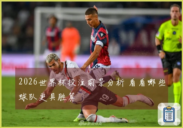 2026世界杯投注前景分析 看看哪些球队更具胜算