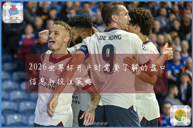 2026世界杯开户时需要了解的盘口信息和投注策略