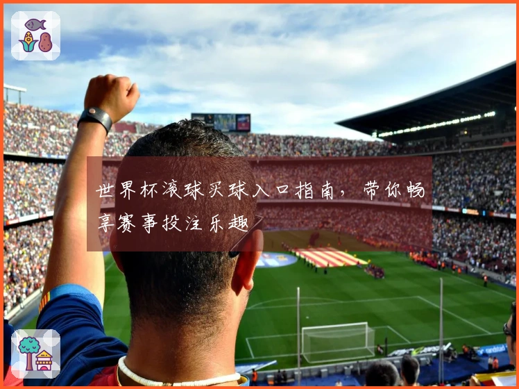 世界杯滚球买球入口指南，带你畅享赛事投注乐趣