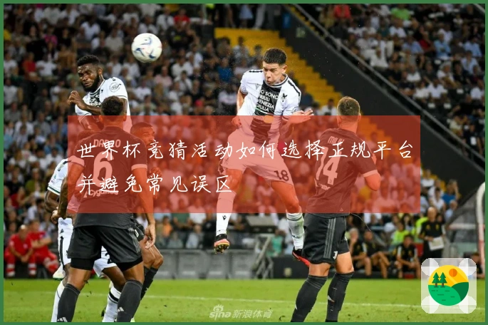 世界杯竞猜活动如何选择正规平台并避免常见误区