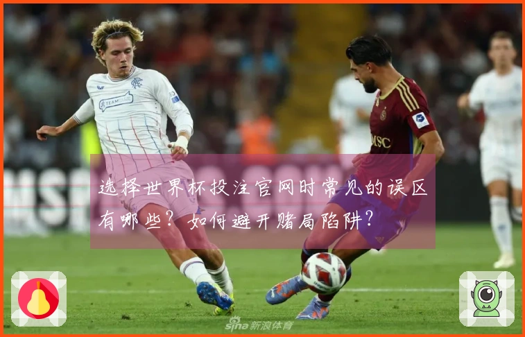 选择世界杯投注官网时常见的误区有哪些？如何避开赌局陷阱？