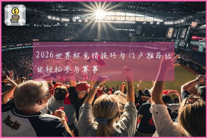 2026世界杯竞猜技巧与门户推荐让你轻松参与赛事