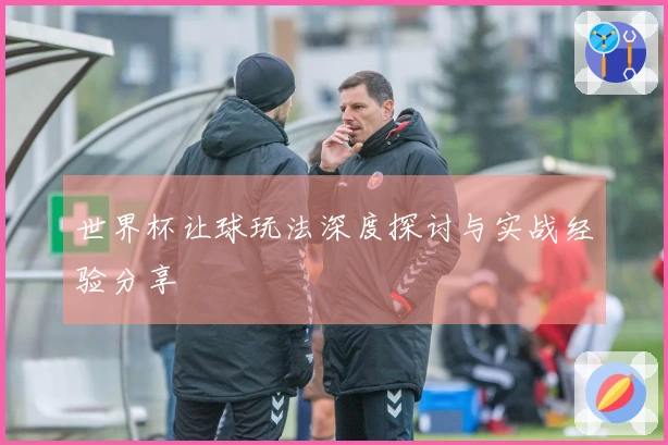世界杯让球玩法深度探讨与实战经验分享