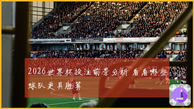 2026世界杯投注前景分析 看看哪些球队更具胜算
