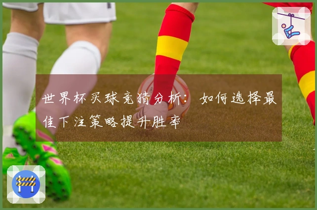 世界杯买球竞猜分析：如何选择最佳下注策略提升胜率