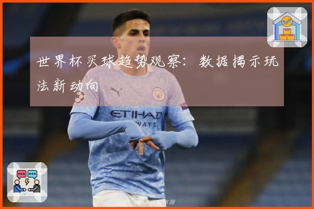世界杯买球趋势观察：数据揭示玩法新动向