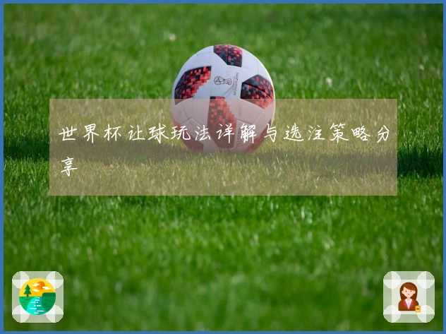 世界杯让球玩法详解与选注策略分享