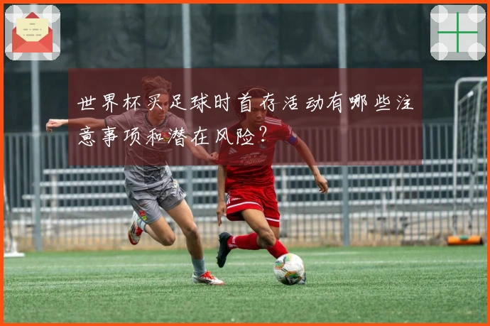 世界杯买足球时首存活动有哪些注意事项和潜在风险？