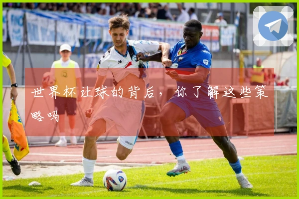 世界杯让球的背后，你了解这些策略吗