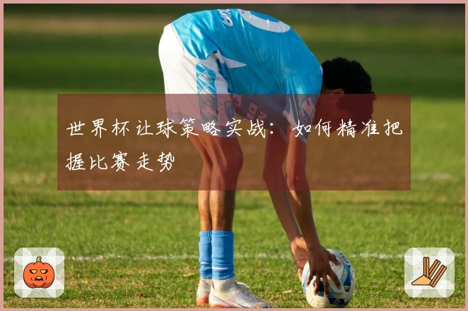 世界杯让球策略实战：如何精准把握比赛走势