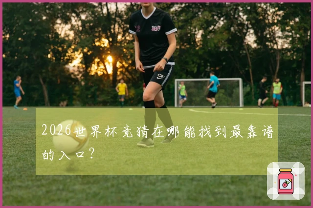 2026世界杯竞猜在哪能找到最靠谱的入口？