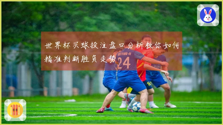 世界杯买球投注盘口分析教你如何精准判断胜负走势