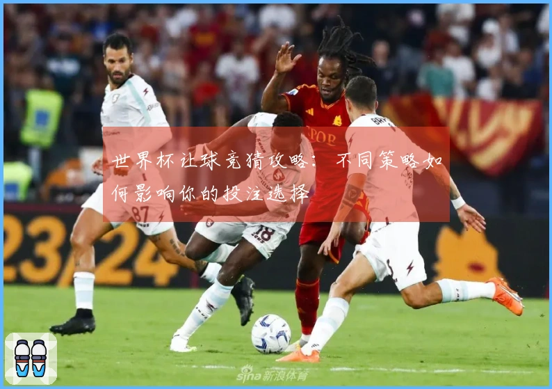 世界杯让球竞猜攻略：不同策略如何影响你的投注选择